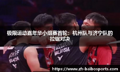 极限运动嘉年华小组赛首轮：杭州队与济宁队的拉锯对决