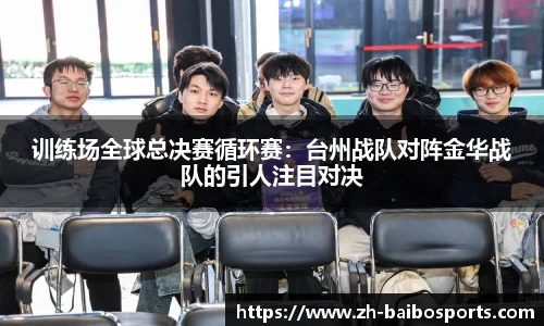 训练场全球总决赛循环赛：台州战队对阵金华战队的引人注目对决