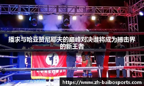 播求与哈亚赞尼耶夫的巅峰对决谁将成为搏击界的新王者